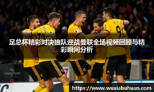 足总杯精彩对决狼队迎战曼联全场视频回顾与精彩瞬间分析