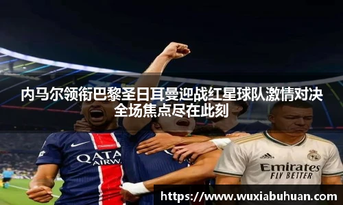 内马尔领衔巴黎圣日耳曼迎战红星球队激情对决全场焦点尽在此刻