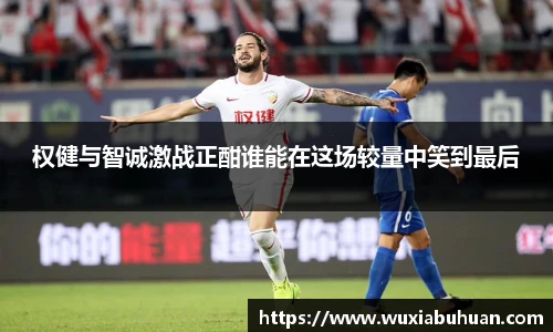 权健与智诚激战正酣谁能在这场较量中笑到最后