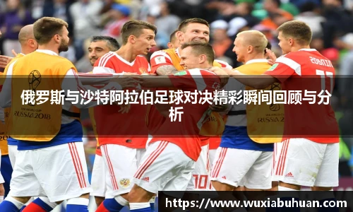 俄罗斯与沙特阿拉伯足球对决精彩瞬间回顾与分析