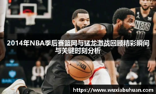 2014年NBA季后赛篮网与猛龙激战回顾精彩瞬间与关键时刻分析