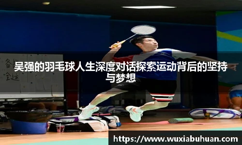 吴强的羽毛球人生深度对话探索运动背后的坚持与梦想